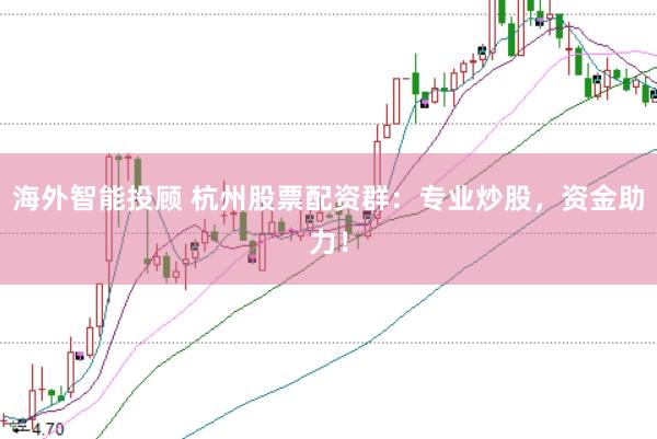 海外智能投顾 杭州股票配资群：专业炒股，资金助力！