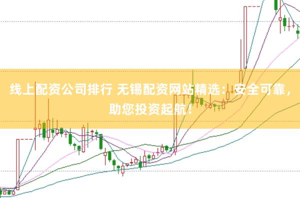 线上配资公司排行 无锡配资网站精选：安全可靠，助您投资起航！