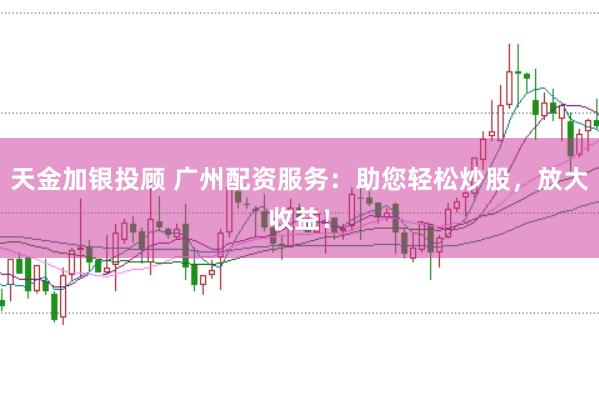 天金加银投顾 广州配资服务:助您轻松炒股,放大收益!