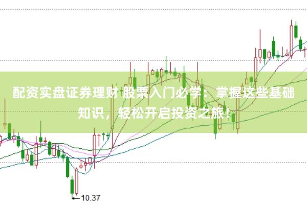 配资实盘证券理财 股票入门必学：掌握这些基础知识，轻松开启投资之旅！