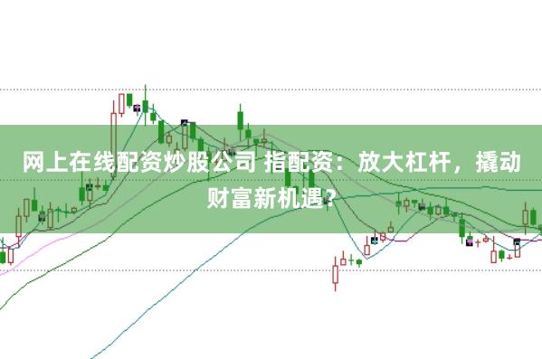 网上在线配资炒股公司 指配资：放大杠杆，撬动财富新机遇？