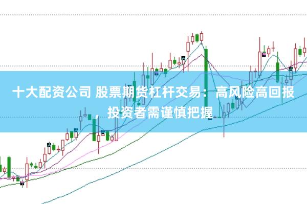 十大配资公司 股票期货杠杆交易:高风险高回报,投资者需谨慎把握