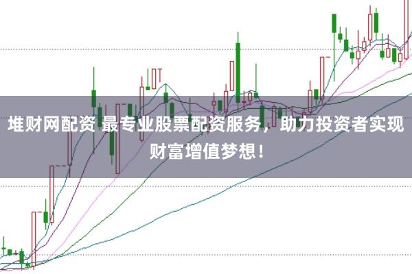 堆财网配资 最专业股票配资服务,助力投资者实现财富增值梦想!