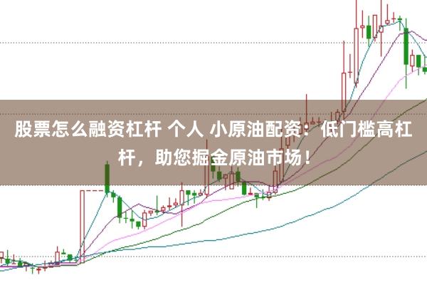 股票怎么融资杠杆 个人 小原油配资：低门槛高杠杆，助您掘金原油市场！