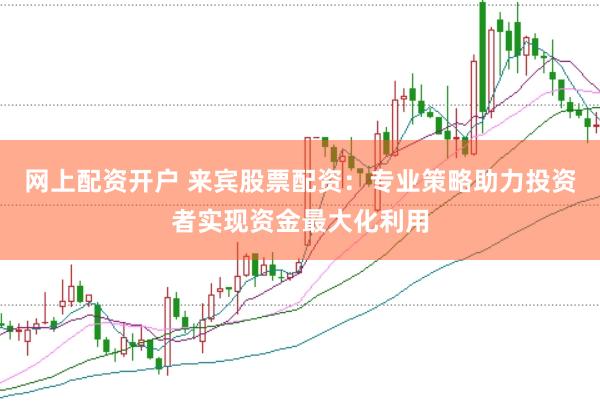 网上配资开户 来宾股票配资：专业策略助力投资者实现资金最大化利用