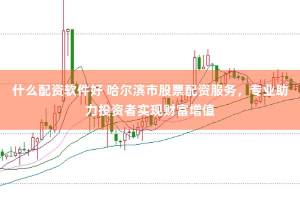 什么配资软件好 哈尔滨市股票配资服务,专业助力投资者实现财富增值