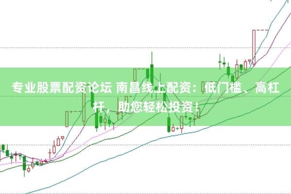 专业股票配资论坛 南昌线上配资：低门槛、高杠杆，助您轻松投资！