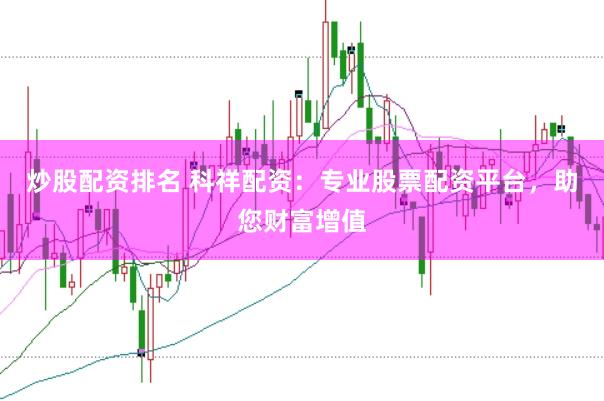 炒股配资排名 科祥配资：专业股票配资平台，助您财富增值
