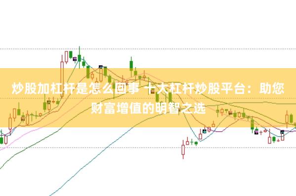 炒股加杠杆是怎么回事 十大杠杆炒股平台：助您财富增值的明智之选