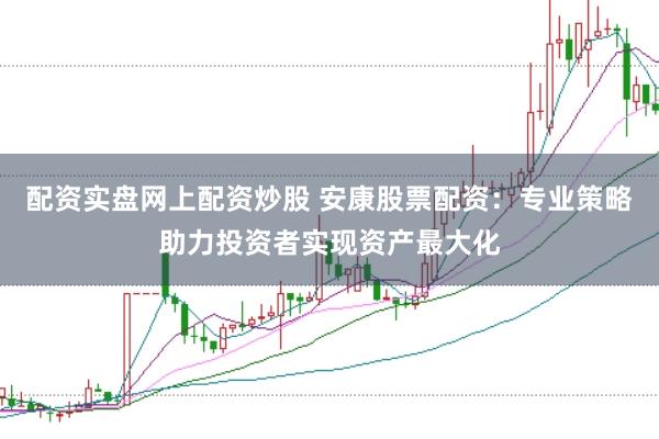 配资实盘网上配资炒股 安康股票配资：专业策略助力投资者实现资产最大化