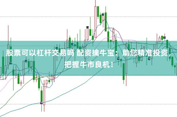 股票可以杠杆交易吗 配资擒牛宝：助您精准投资，把握牛市良机！