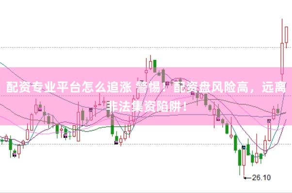 配资专业平台怎么追涨 警惕！配资盘风险高，远离非法集资陷阱！