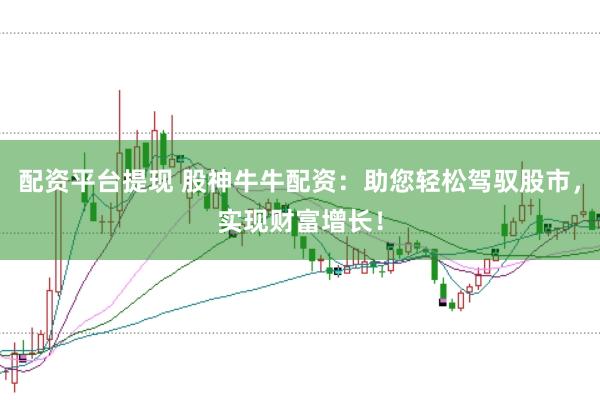 配资平台提现 股神牛牛配资：助您轻松驾驭股市，实现财富增长！