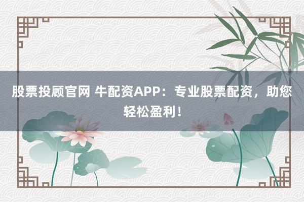 股票投顾官网 牛配资APP：专业股票配资，助您轻松盈利！