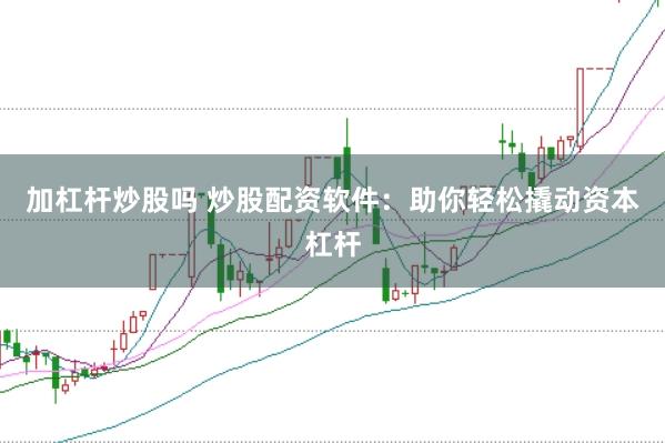 加杠杆炒股吗 炒股配资软件：助你轻松撬动资本杠杆