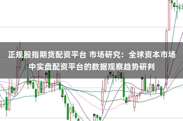 正规股指期货配资平台 市场研究：全球资本市场中实盘配资平台的数据观察趋势研判