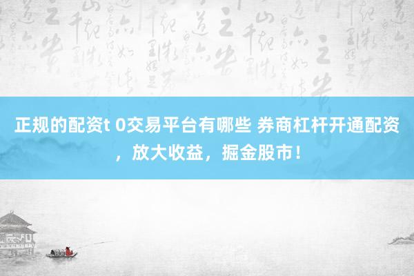 正规的配资t 0交易平台有哪些 券商杠杆开通配资，放大收益，掘金股市！