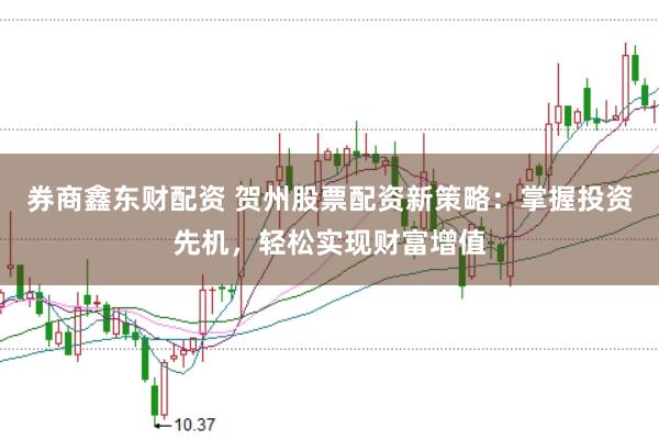 券商鑫东财配资 贺州股票配资新策略：掌握投资先机，轻松实现财富增值