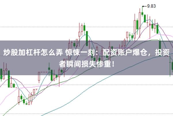 炒股加杠杆怎么弄 惊悚一刻：配资账户爆仓，投资者瞬间损失惨重！