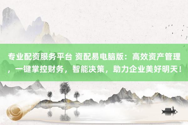 专业配资服务平台 资配易电脑版：高效资产管理，一键掌控财务，智能决策，助力企业美好明天！