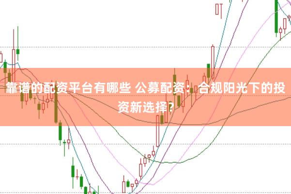 靠谱的配资平台有哪些 公募配资:合规阳光下的投资新选择?