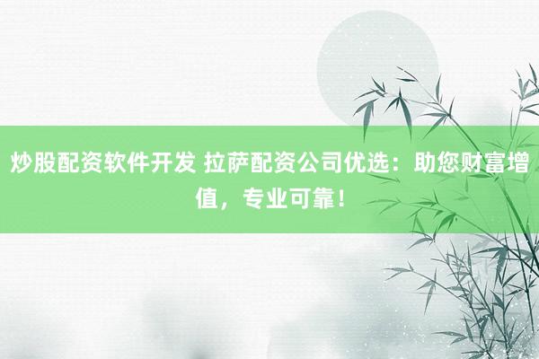 炒股配资软件开发 拉萨配资公司优选:助您财富增值,专业可靠!