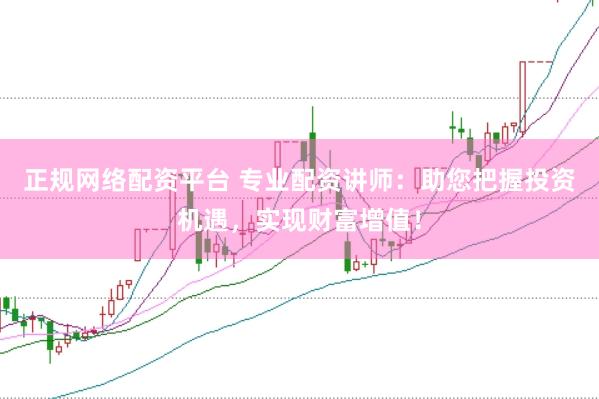 正规网络配资平台 专业配资讲师：助您把握投资机遇，实现财富增值！