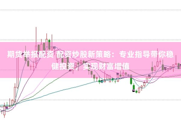 期货举报配资 配资炒股新策略：专业指导带你稳健投资，实现财富增值