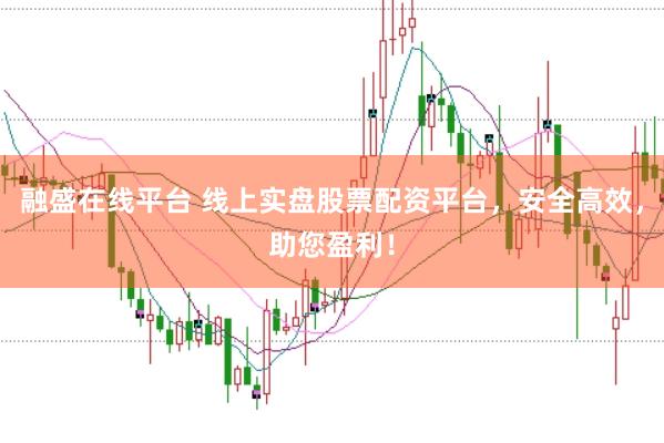 融盛在线平台 线上实盘股票配资平台，安全高效，助您盈利！