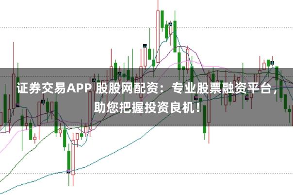 证券交易APP 股股网配资：专业股票融资平台，助您把握投资良机！