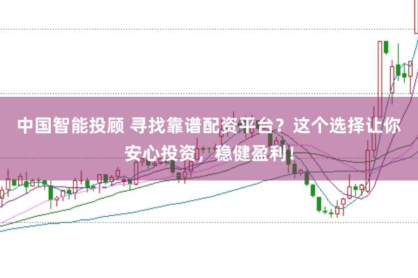 中国智能投顾 寻找靠谱配资平台？这个选择让你安心投资，稳健盈利！