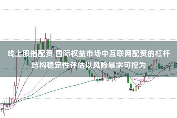 线上股指配资 国际权益市场中互联网配资的杠杆结构稳定性评估以风险暴露可控为