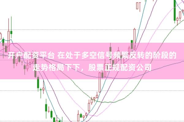 开户配资平台 在处于多空信号频繁反转的阶段的走势格局下下，股票正规配资公司