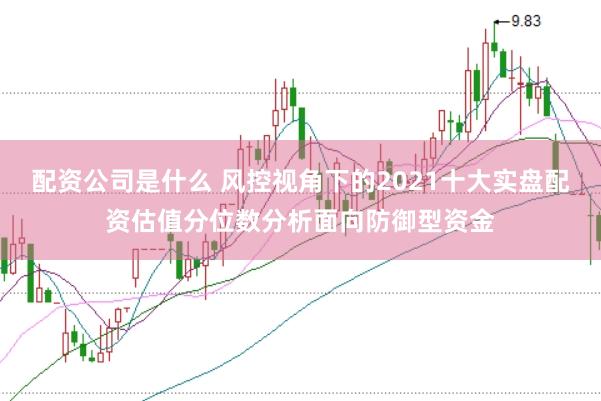 配资公司是什么 风控视角下的2021十大实盘配资估值分位数分析面向防御型资金