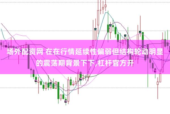 场外配资网 在在行情延续性偏弱但结构轮动明显的震荡期背景下下，杠杆官方开