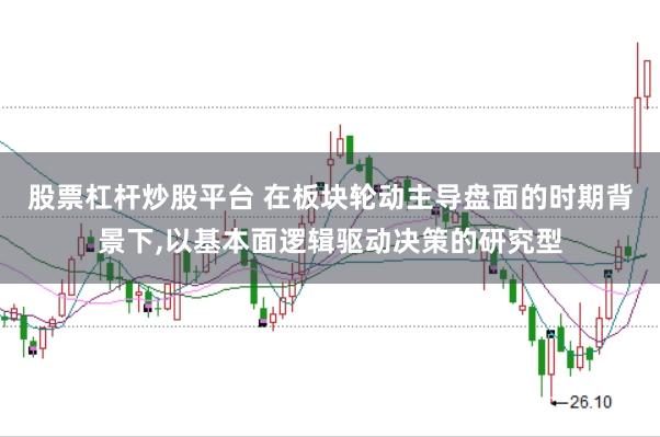 股票杠杆炒股平台 在板块轮动主导盘面的时期背景下，以基本面逻辑驱动决策的研究型