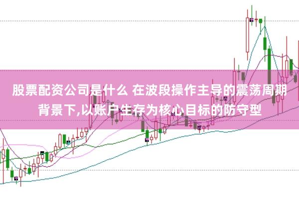 股票配资公司是什么 在波段操作主导的震荡周期背景下，以账户生存为核心目标的防守型