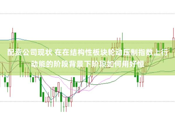 配资公司现状 在在结构性板块轮动压制指数上行动能的阶段背景下阶段如何用好恒
