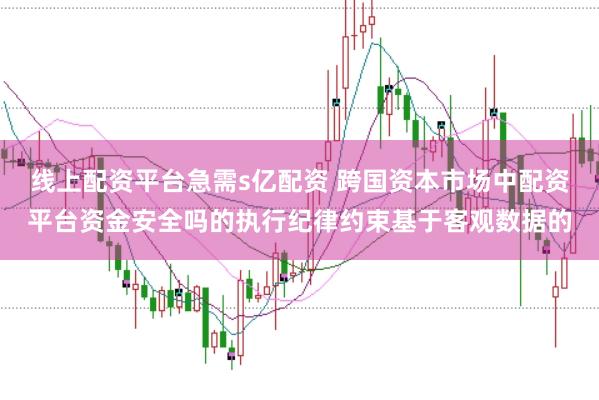 线上配资平台急需s亿配资 跨国资本市场中配资平台资金安全吗的执行纪律约束基于客观数据的