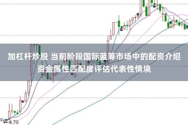 加杠杆炒股 当前阶段国际蓝筹市场中的配资介绍资金属性匹配度评估代表性情境