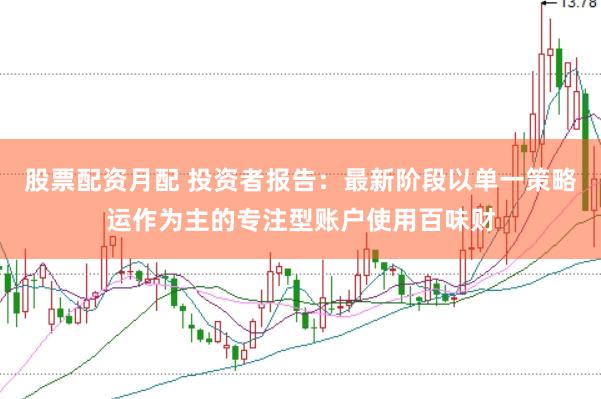 股票配资月配 投资者报告：最新阶段以单一策略运作为主的专注型账户使用百味财