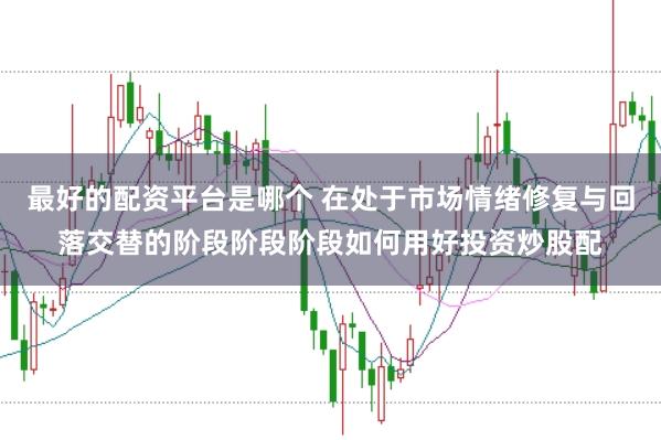 最好的配资平台是哪个 在处于市场情绪修复与回落交替的阶段阶段阶段如何用好投资炒股配