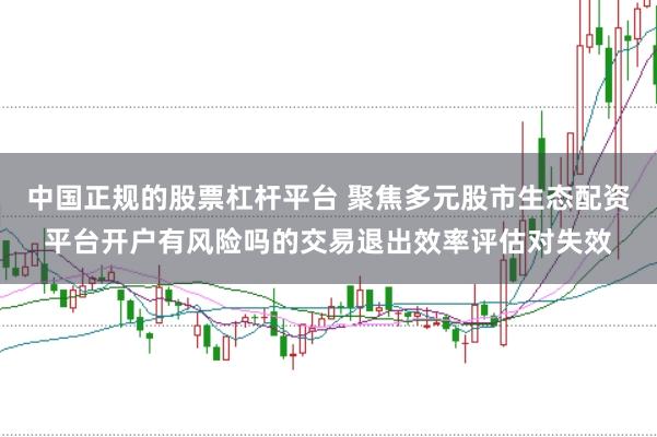 中国正规的股票杠杆平台 聚焦多元股市生态配资平台开户有风险吗的交易退出效率评估对失效