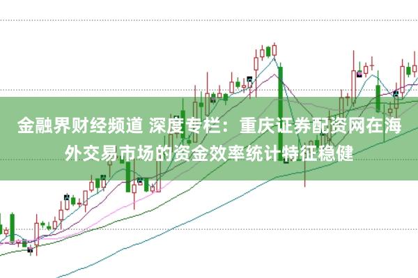 金融界财经频道 深度专栏：重庆证券配资网在海外交易市场的资金效率统计特征稳健