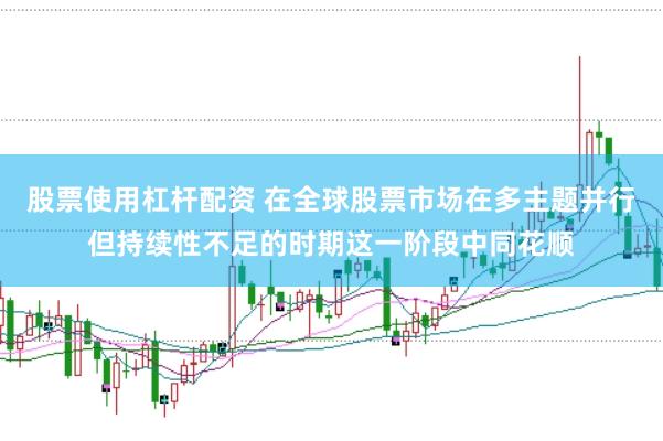 股票使用杠杆配资 在全球股票市场在多主题并行但持续性不足的时期这一阶段中同花顺