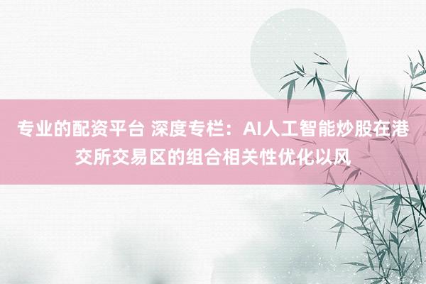 专业的配资平台 深度专栏:AI人工智能炒股在港交所交易区的组合相关性优化以风