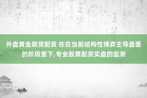 外盘黄金期货配资 在在当前结构性博弈主导盘面的阶段里下，专业股票配资实盘的监测