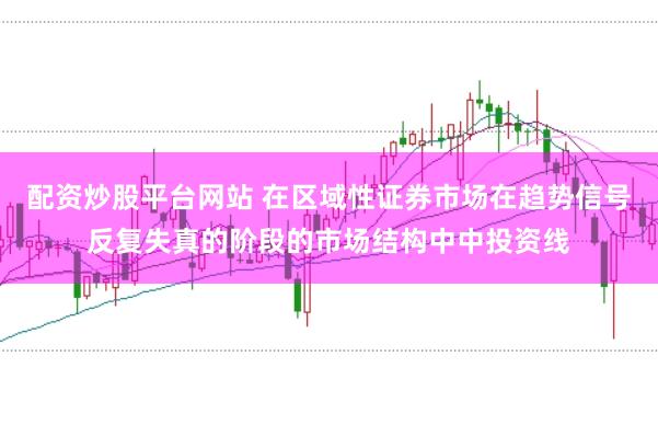 配资炒股平台网站 在区域性证券市场在趋势信号反复失真的阶段的市场结构中中投资线