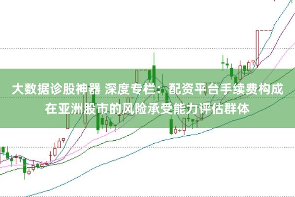 大数据诊股神器 深度专栏：配资平台手续费构成在亚洲股市的风险承受能力评估群体