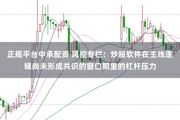 正规平台中承配资 风控专栏：炒股软件在主线逻辑尚未形成共识的窗口期里的杠杆压力